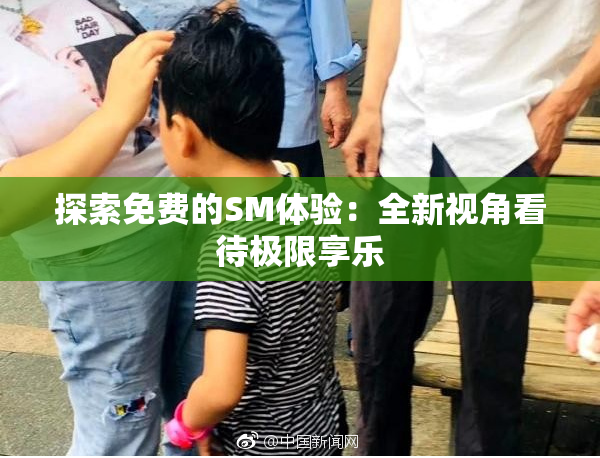 探索免费的SM体验：全新视角看待极限享乐