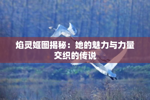 焰灵姬图揭秘：她的魅力与力量交织的传说