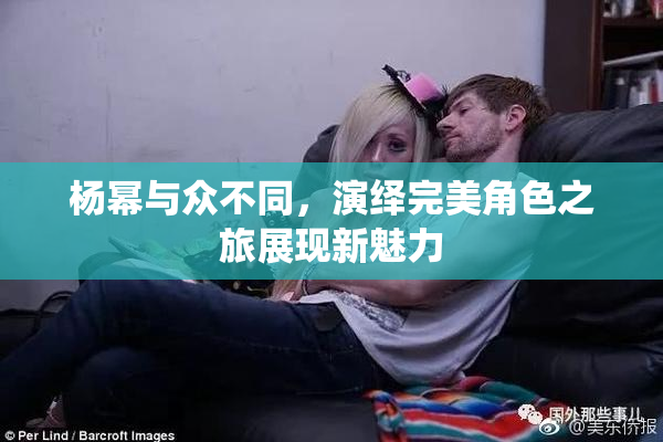 杨幂与众不同，演绎完美角色之旅展现新魅力