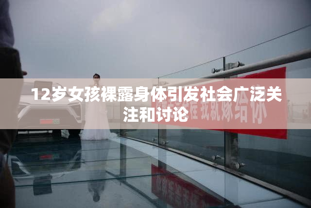 12岁女孩裸露身体引发社会广泛关注和讨论