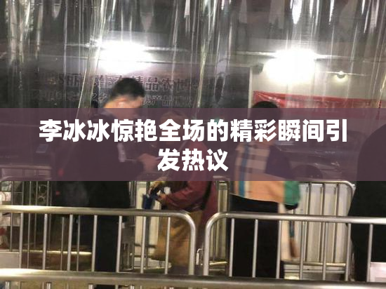 李冰冰惊艳全场的精彩瞬间引发热议