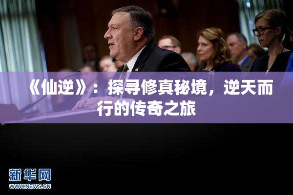 《仙逆》：探寻修真秘境，逆天而行的传奇之旅