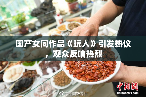 国产女同作品《玩人》引发热议，观众反响热烈