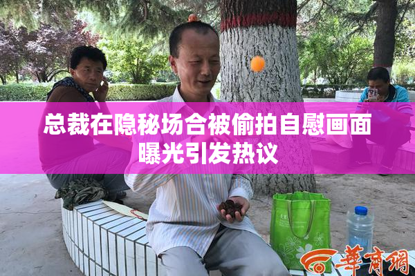 总裁在隐秘场合被偷拍自慰画面曝光引发热议