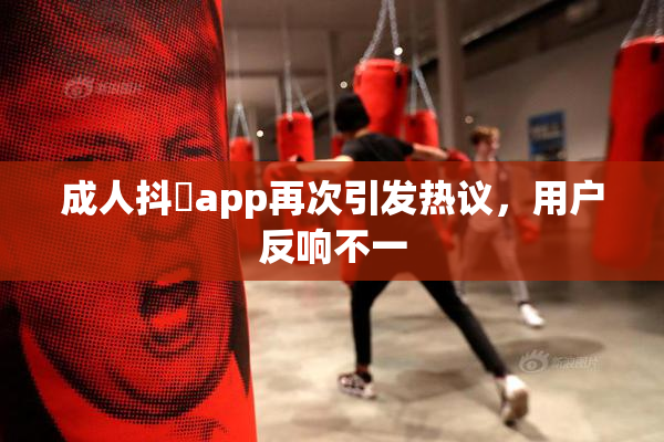 成人抖抈app再次引发热议，用户反响不一