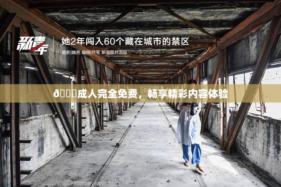 🔞成人完全免费，畅享精彩内容体验