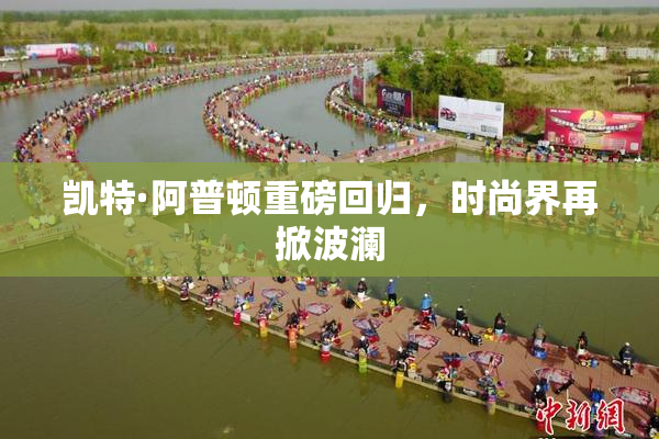 凯特·阿普顿重磅回归，时尚界再掀波澜