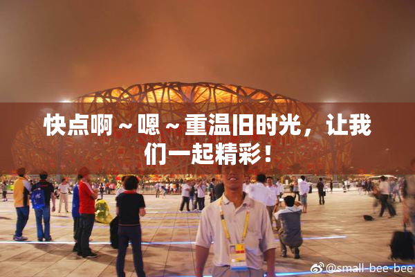 快点啊～嗯～重温旧时光，让我们一起精彩！