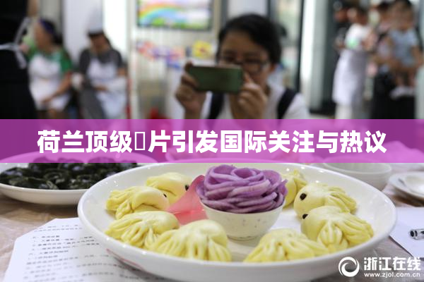 荷兰顶级婬片引发国际关注与热议