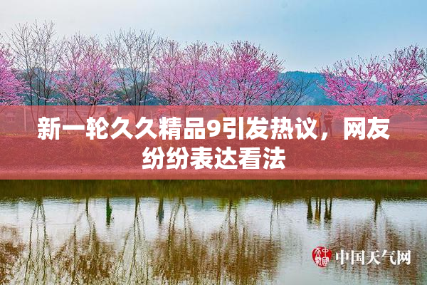 新一轮久久精品9引发热议，网友纷纷表达看法