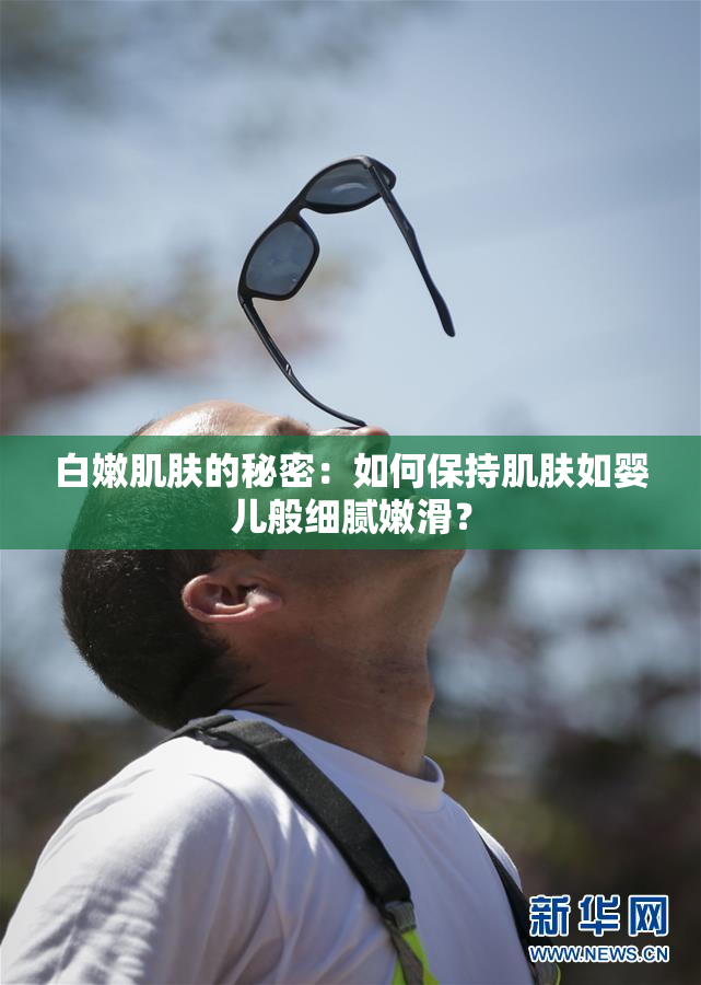 白嫩肌肤的秘密：如何保持肌肤如婴儿般细腻嫩滑？