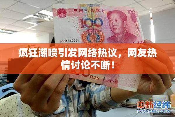 疯狂潮喷引发网络热议，网友热情讨论不断！
