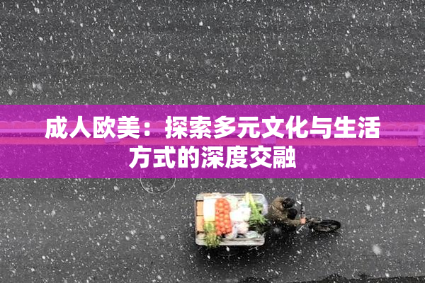 成人欧美：探索多元文化与生活方式的深度交融
