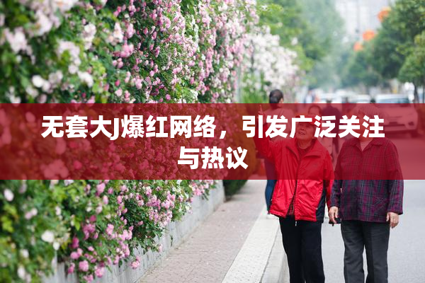 无套大J爆红网络，引发广泛关注与热议