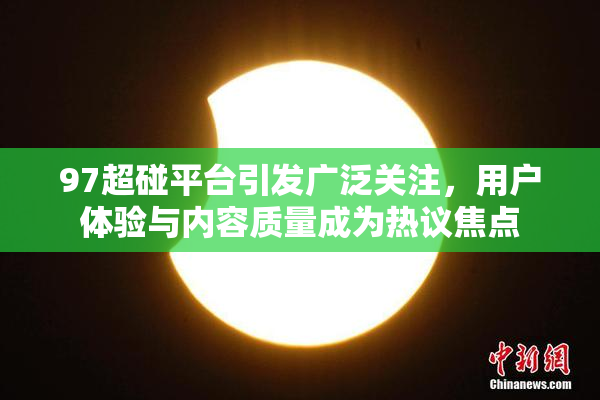 97超碰平台引发广泛关注，用户体验与内容质量成为热议焦点