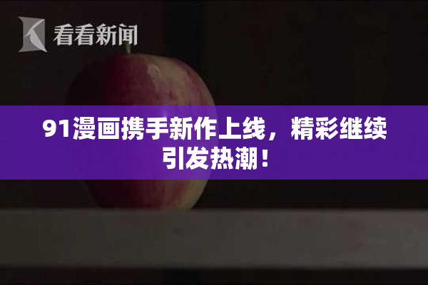 91漫画携手新作上线，精彩继续引发热潮！