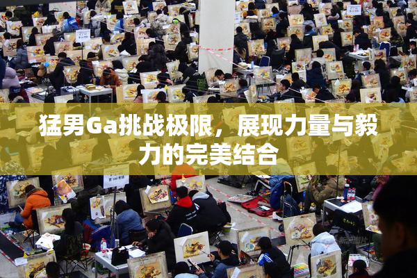 猛男Ga挑战极限，展现力量与毅力的完美结合