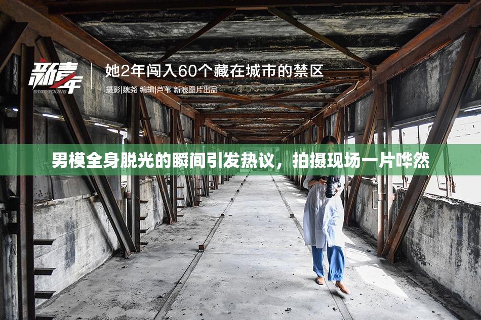 男模全身脱光的瞬间引发热议，拍摄现场一片哗然