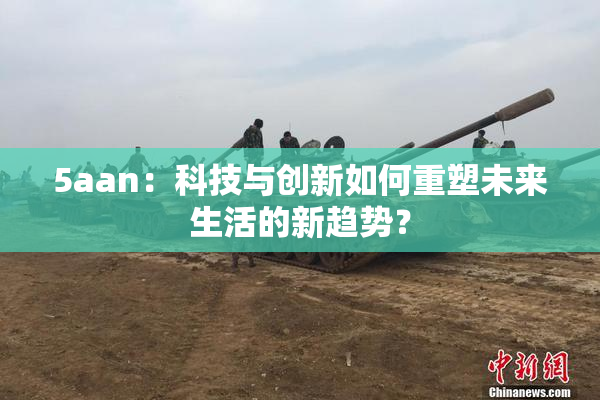 5aan：科技与创新如何重塑未来生活的新趋势？