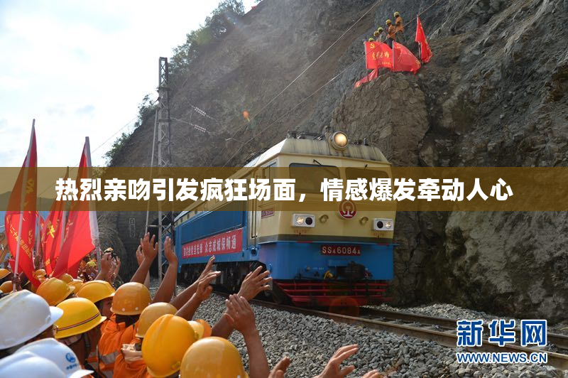 热烈亲吻引发疯狂场面，情感爆发牵动人心