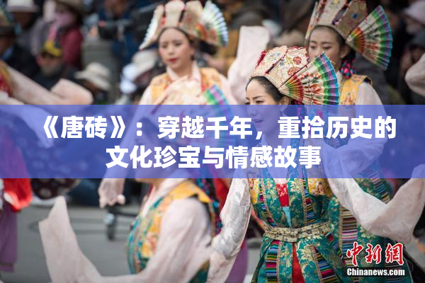 《唐砖》：穿越千年，重拾历史的文化珍宝与情感故事