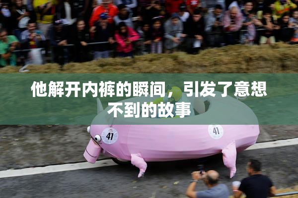 他解开内裤的瞬间，引发了意想不到的故事