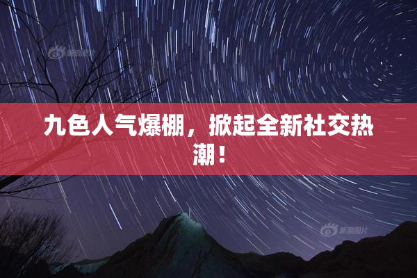九色人气爆棚，掀起全新社交热潮！