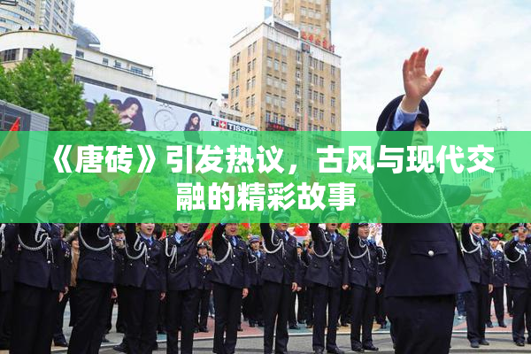 《唐砖》引发热议，古风与现代交融的精彩故事