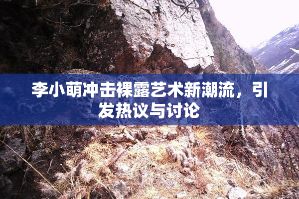 李小萌冲击裸露艺术新潮流，引发热议与讨论