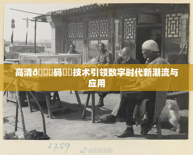 高清🈚码❌‌技术引领数字时代新潮流与应用