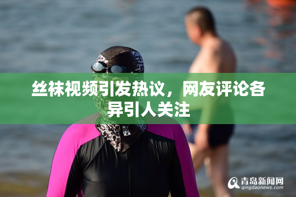 丝袜视频引发热议，网友评论各异引人关注