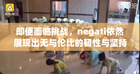 即便面临挑战，negati依然展现出无与伦比的韧性与坚持