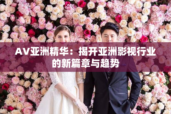 AV亚洲精华：揭开亚洲影视行业的新篇章与趋势