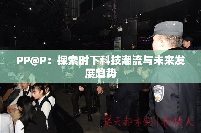 PP@P：探索时下科技潮流与未来发展趋势