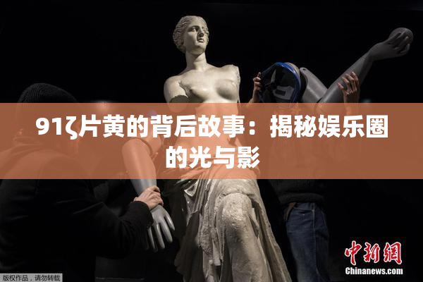 91ζ片黄的背后故事：揭秘娱乐圈的光与影