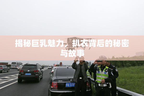 揭秘巨乳魅力，扒衣背后的秘密与故事