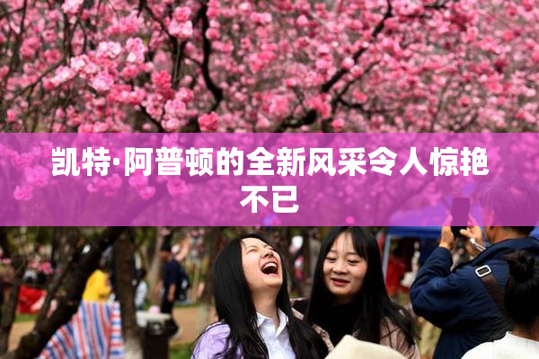 凯特·阿普顿的全新风采令人惊艳不已