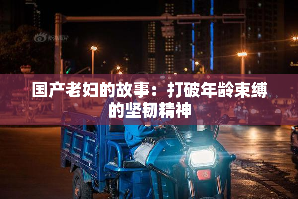 国产老妇的故事：打破年龄束缚的坚韧精神