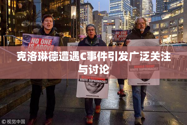 克洛琳德遭遇C事件引发广泛关注与讨论