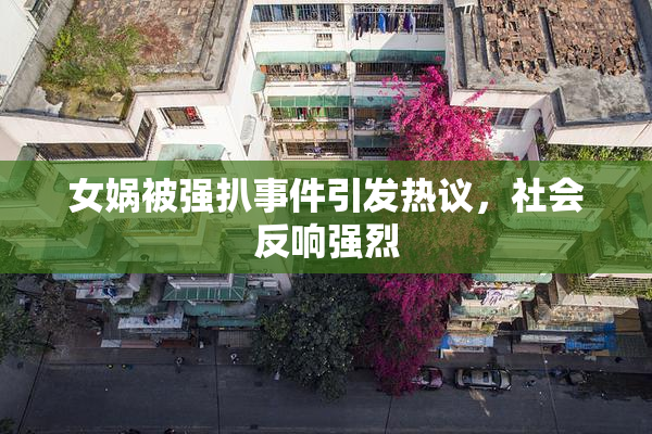 女娲被强扒事件引发热议，社会反响强烈