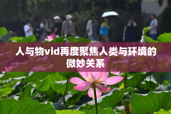 人与物vid再度聚焦人类与环境的微妙关系