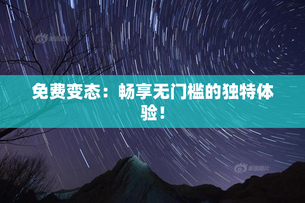 免费变态：畅享无门槛的独特体验！