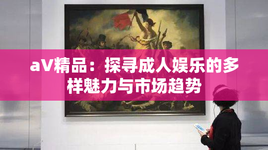 aV精品：探寻成人娱乐的多样魅力与市场趋势