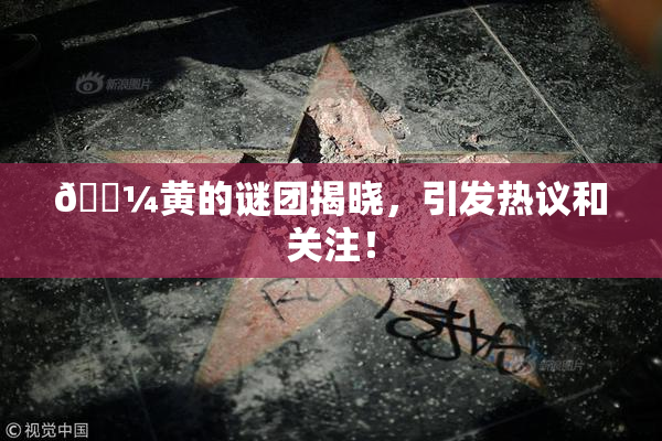 🌼黄的谜团揭晓，引发热议和关注！