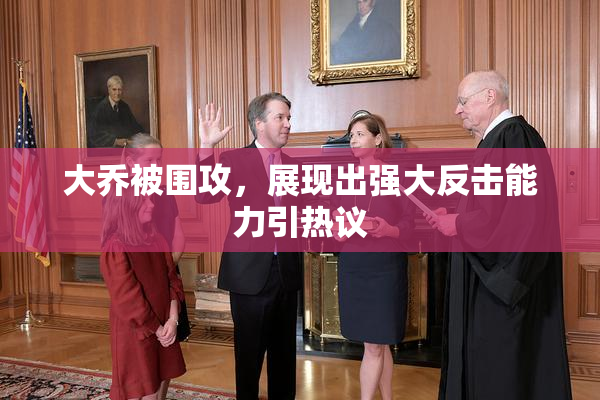 大乔被围攻，展现出强大反击能力引热议