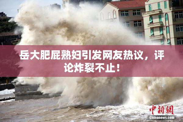岳大肥屁熟妇引发网友热议，评论炸裂不止！