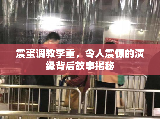 震蛋调教李重，令人震惊的演绎背后故事揭秘