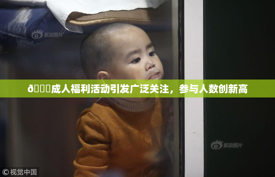 🔞成人福利活动引发广泛关注，参与人数创新高