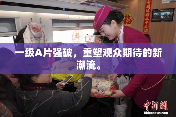 一级A片强破，重塑观众期待的新潮流。