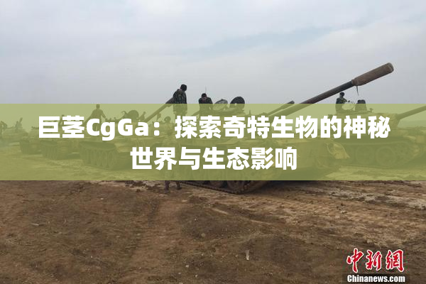 巨茎CgGa：探索奇特生物的神秘世界与生态影响